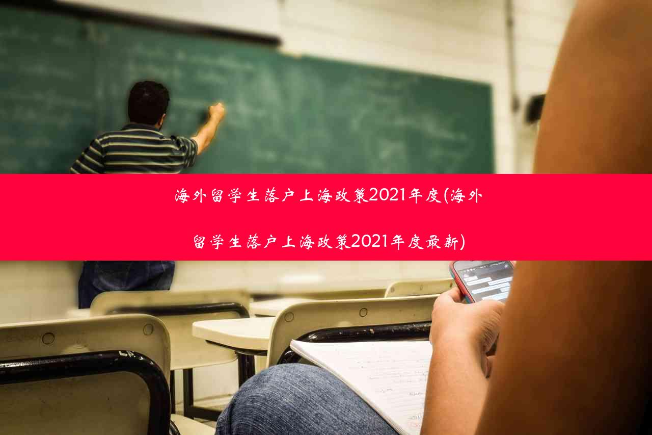 海外留学生落户上海政策2021年度(海外留学生落户上海政策2021年度最新)