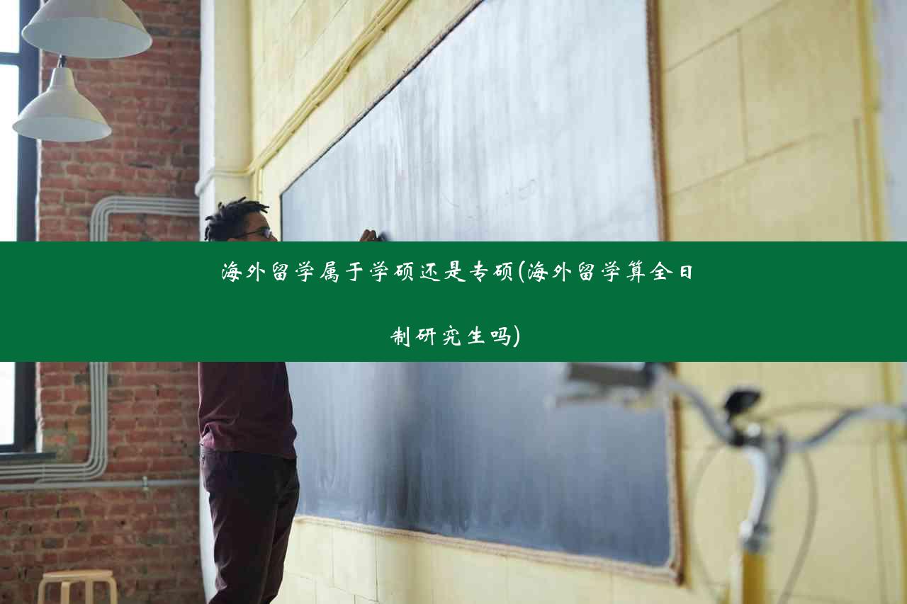 海外留学属于学硕还是专硕(海外留学算全日制研究生吗)