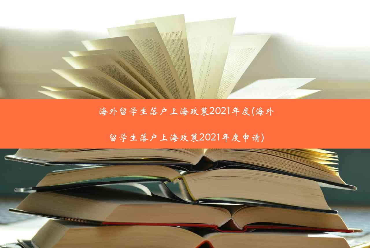 海外留学生落户上海政策2021年度(海外留学生落户上海政策2021年度申请)