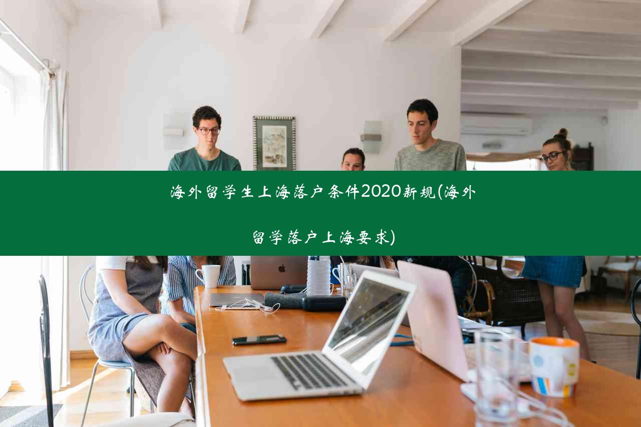 海外留学生上海落户条件2020新规(海外留学落户上海要求)