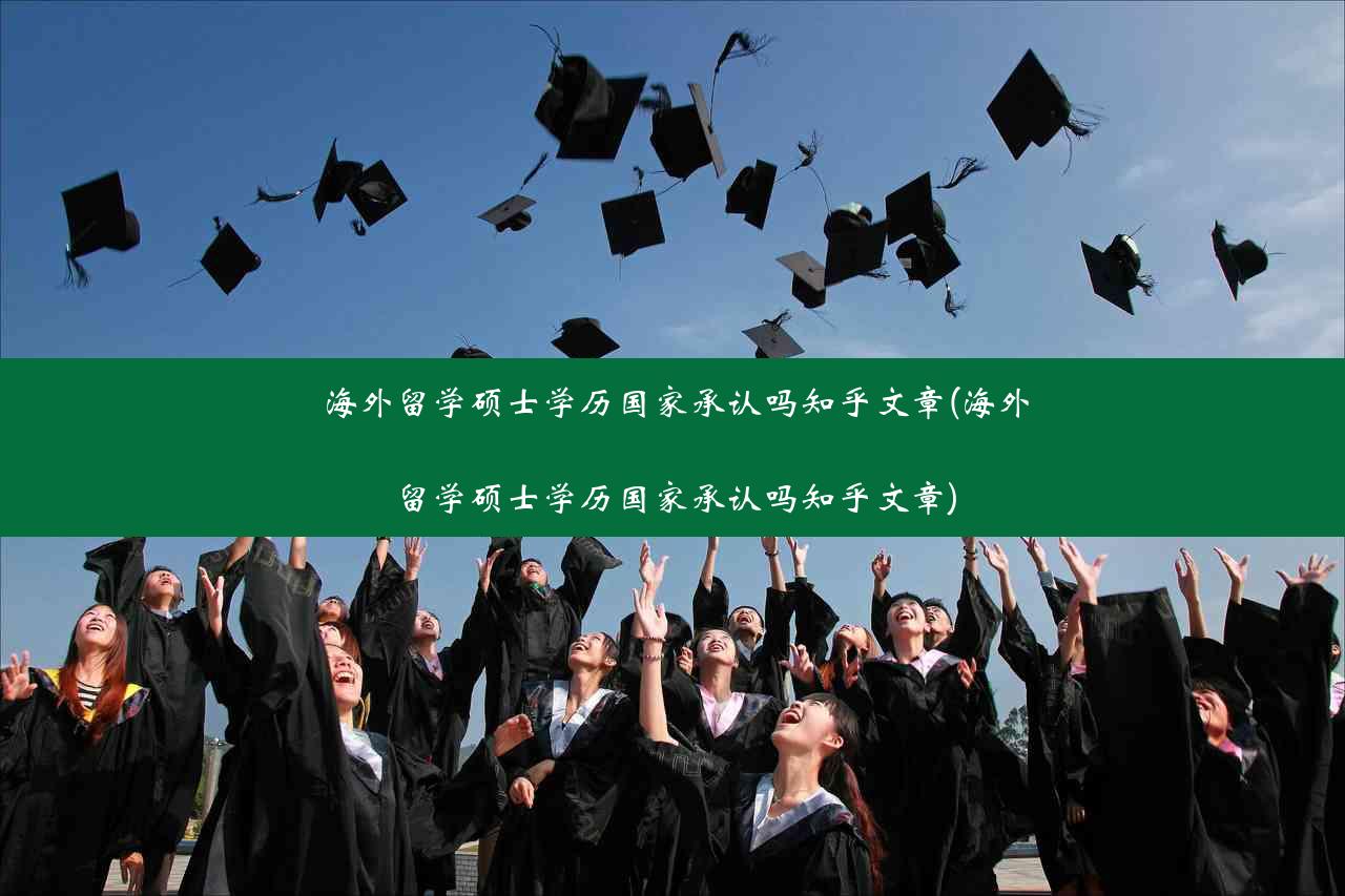 海外留学硕士学历国家承认吗知乎文章(海外留学硕士学历国家承认吗知乎文章)