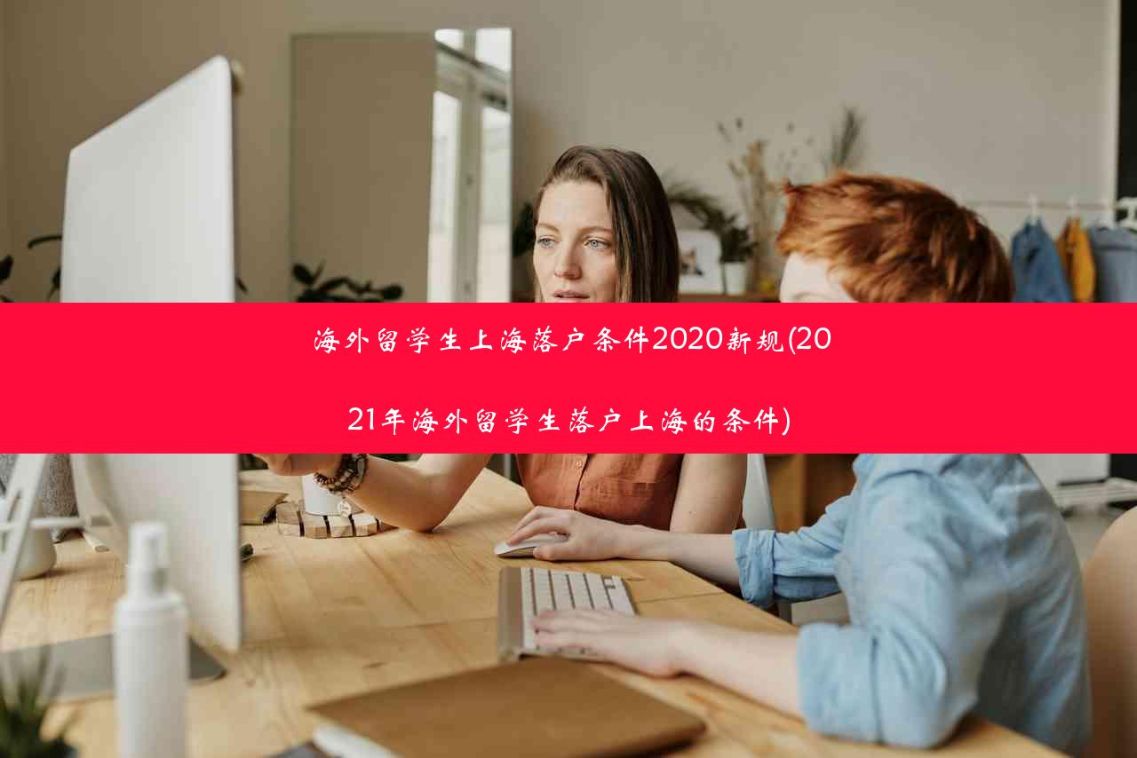 海外留学生上海落户条件2020新规(2021年海外留学生落户上海的条件)