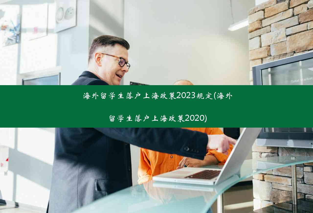 海外留学生落户上海政策2023规定(海外留学生落户上海政策2020)