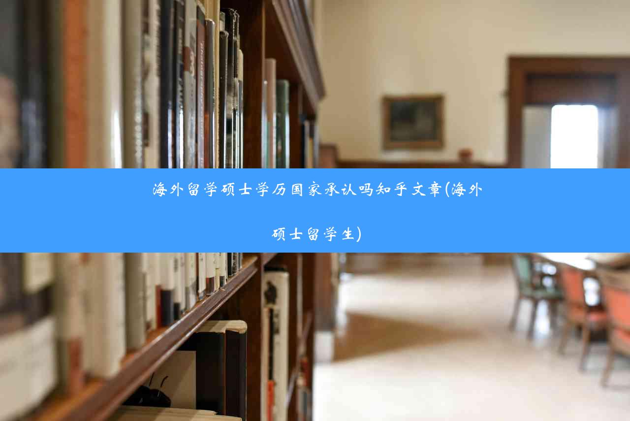 海外留学硕士学历国家承认吗知乎文章(海外硕士留学生)