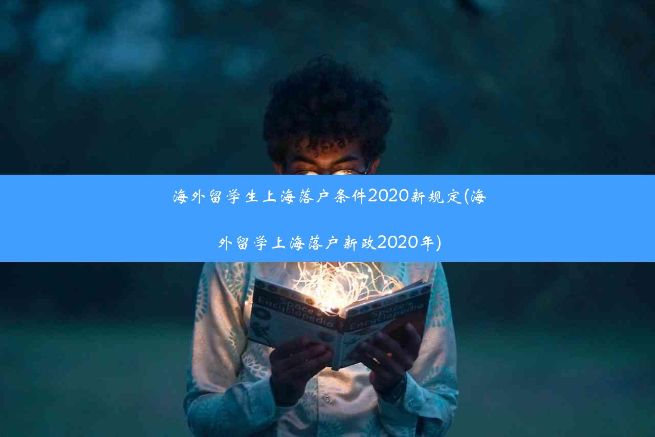 海外留学生上海落户条件2020新规定(海外留学上海落户新政2020年)