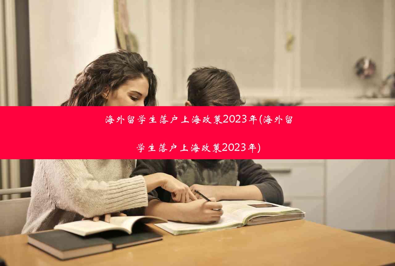 海外留学生落户上海政策2023年(海外留学生落户上海政策2023年)