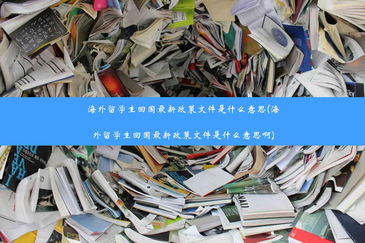 海外留学生回国最新政策文件是什么意思(海外留学生回国最新政策文件是什么意思啊)