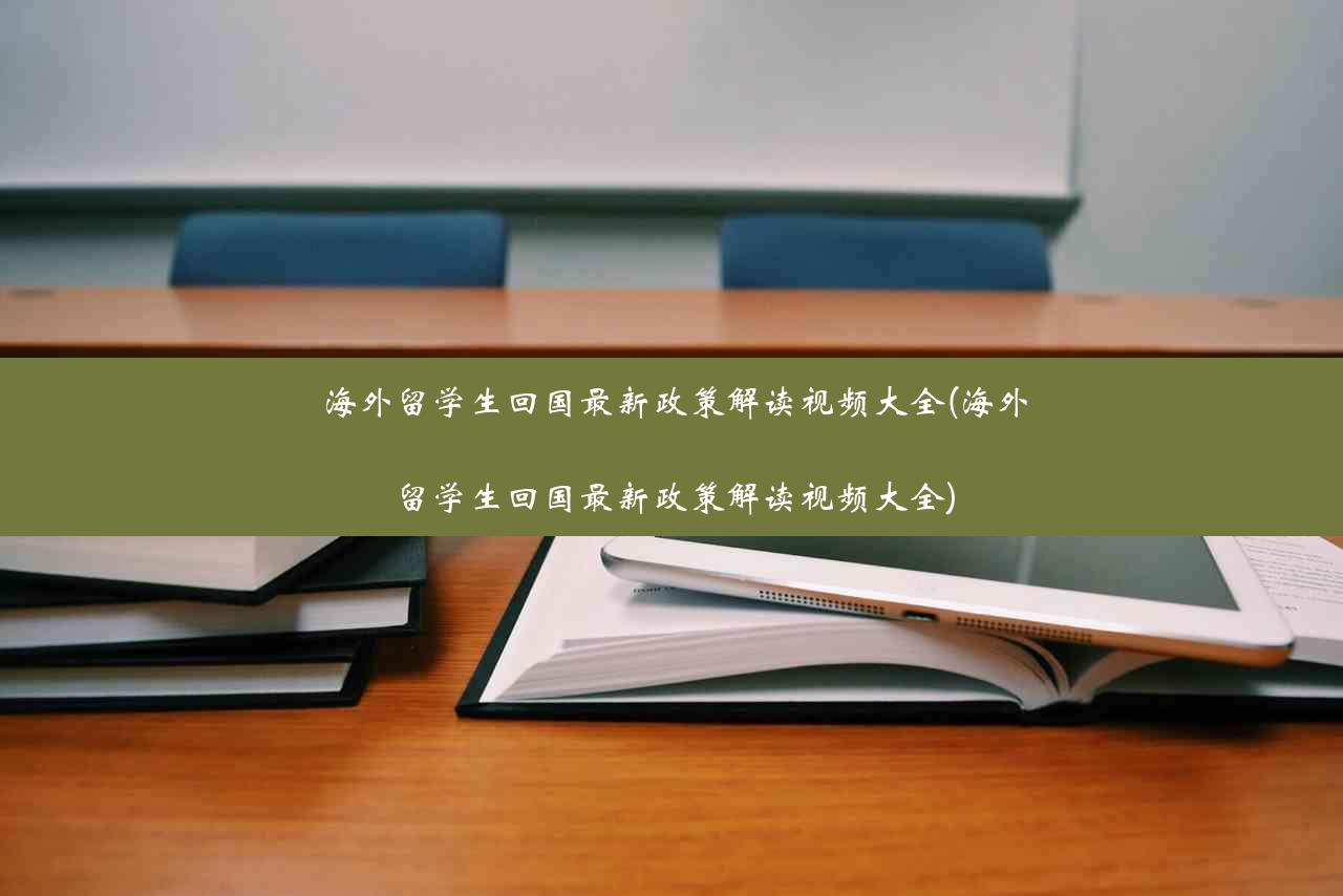 海外留学生回国最新政策解读视频大全(海外留学生回国最新政策解读视频大全)