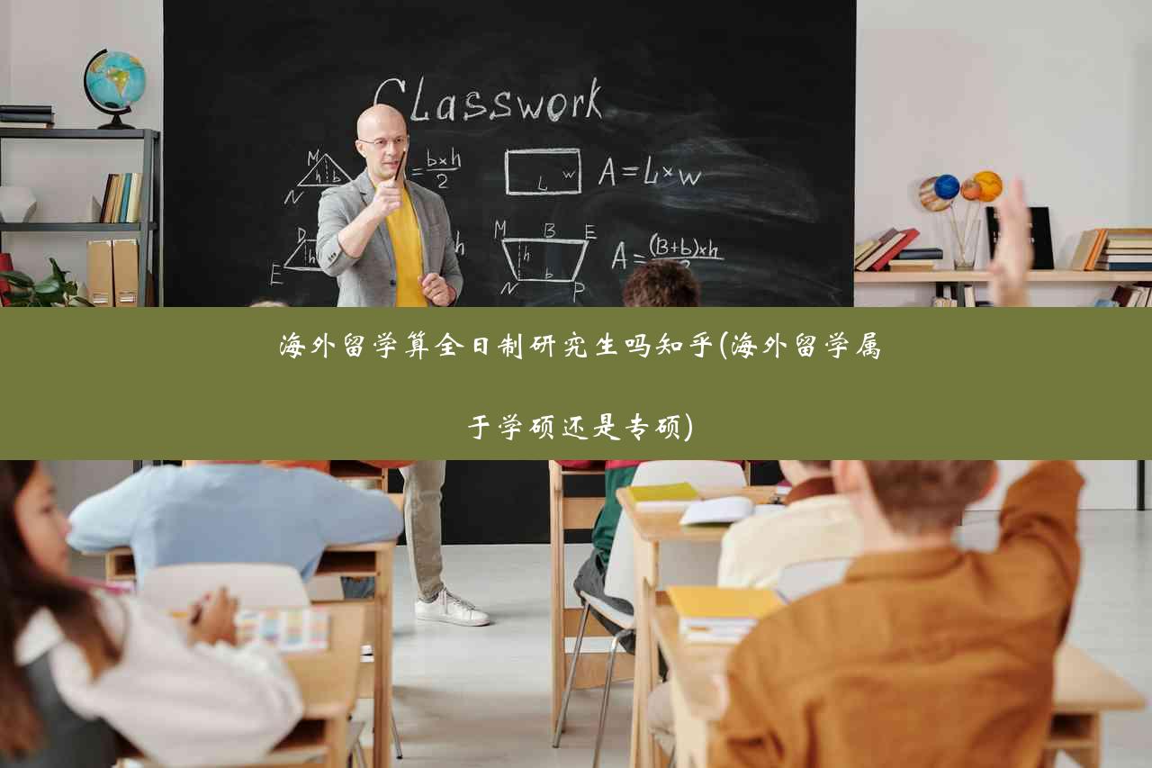 海外留学算全日制研究生吗知乎(海外留学属于学硕还是专硕)