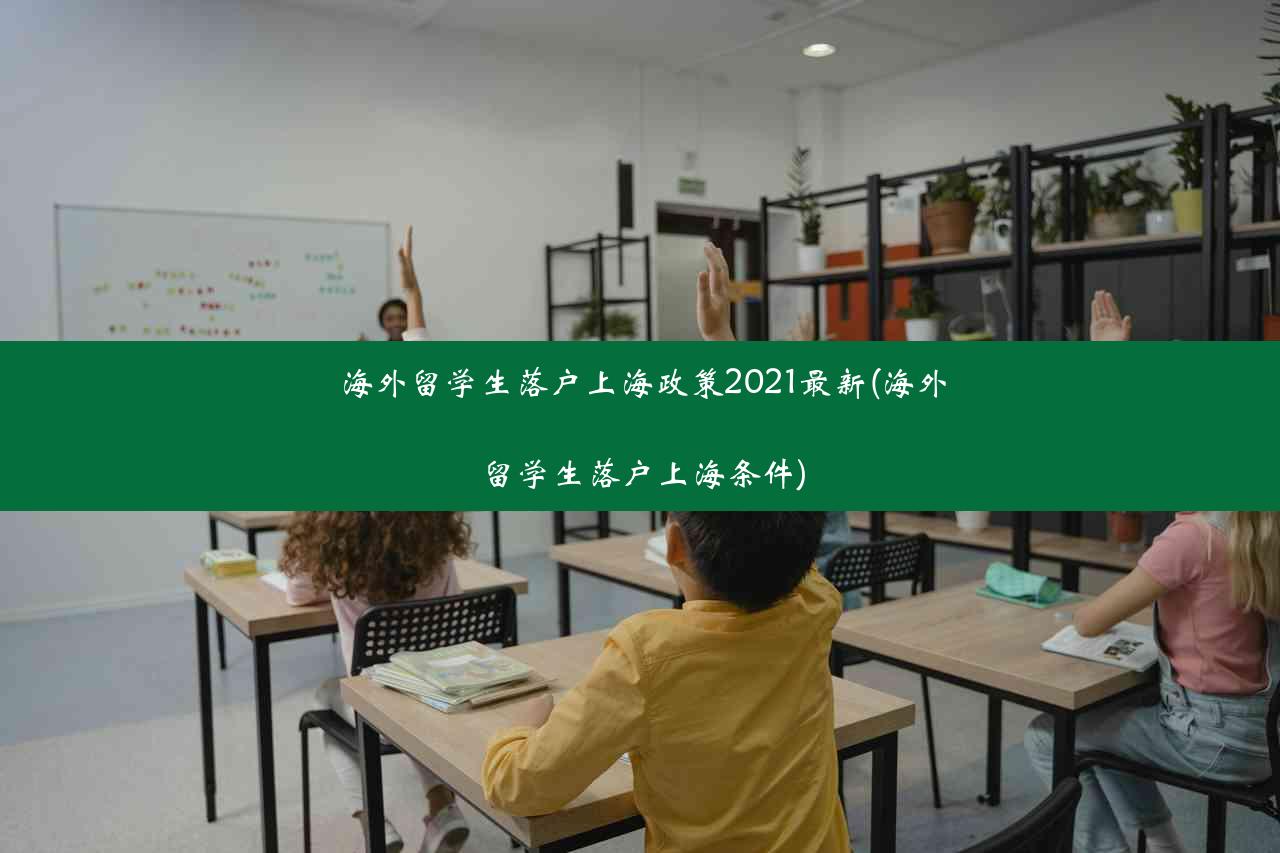 海外留学生落户上海政策2021最新(海外留学生落户上海条件)