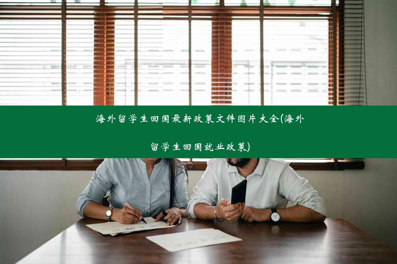 海外留学生回国最新政策文件图片大全(海外留学生回国就业政策)