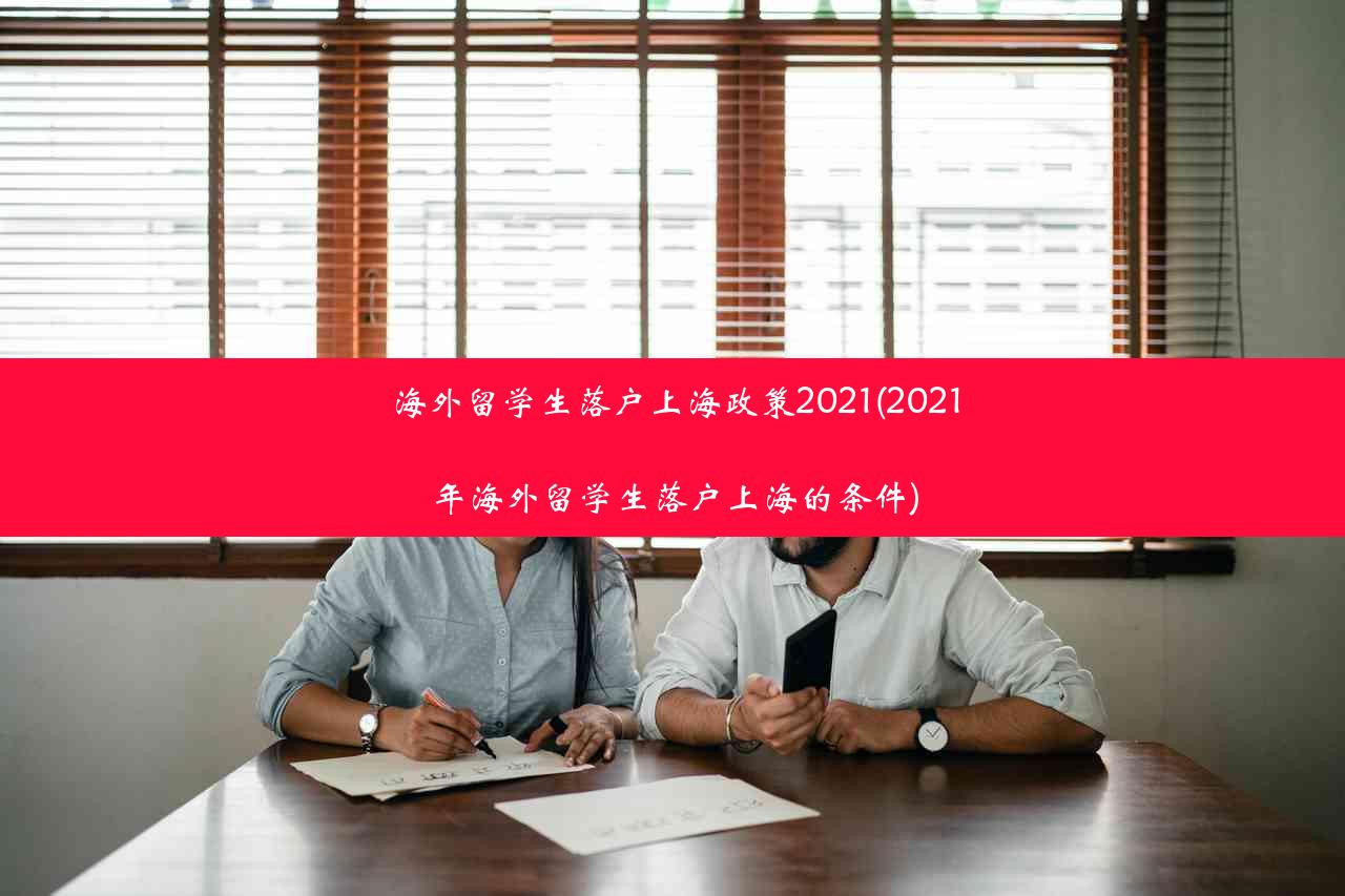 海外留学生落户上海政策2021(2021年海外留学生落户上海的条件)