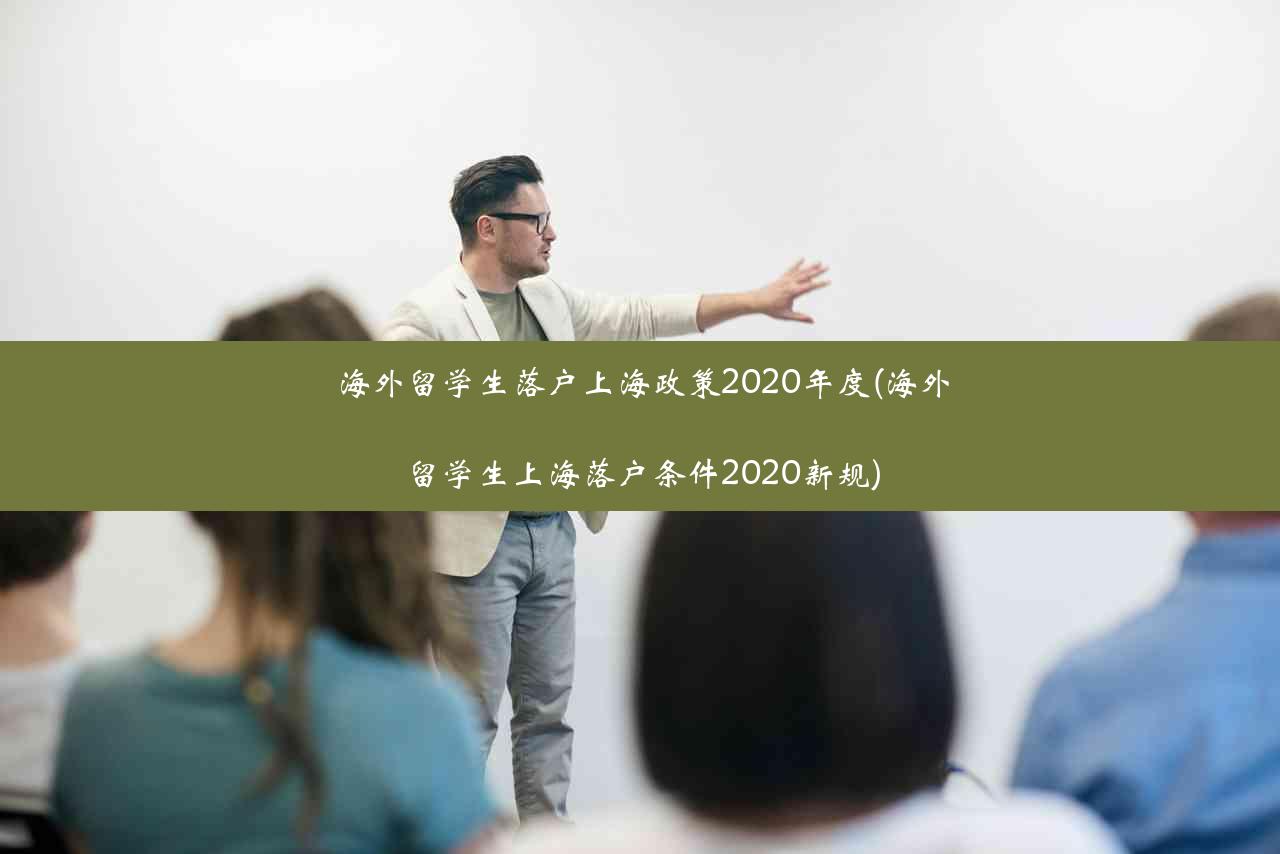 海外留学生落户上海政策2020年度(海外留学生上海落户条件2020新规)