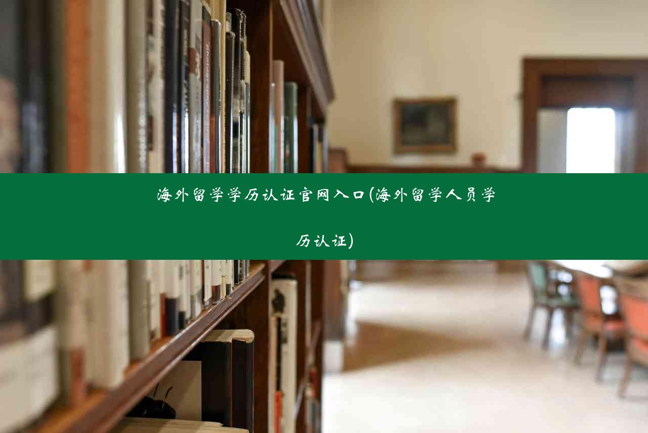 海外留学学历认证官网入口(海外留学人员学历认证)