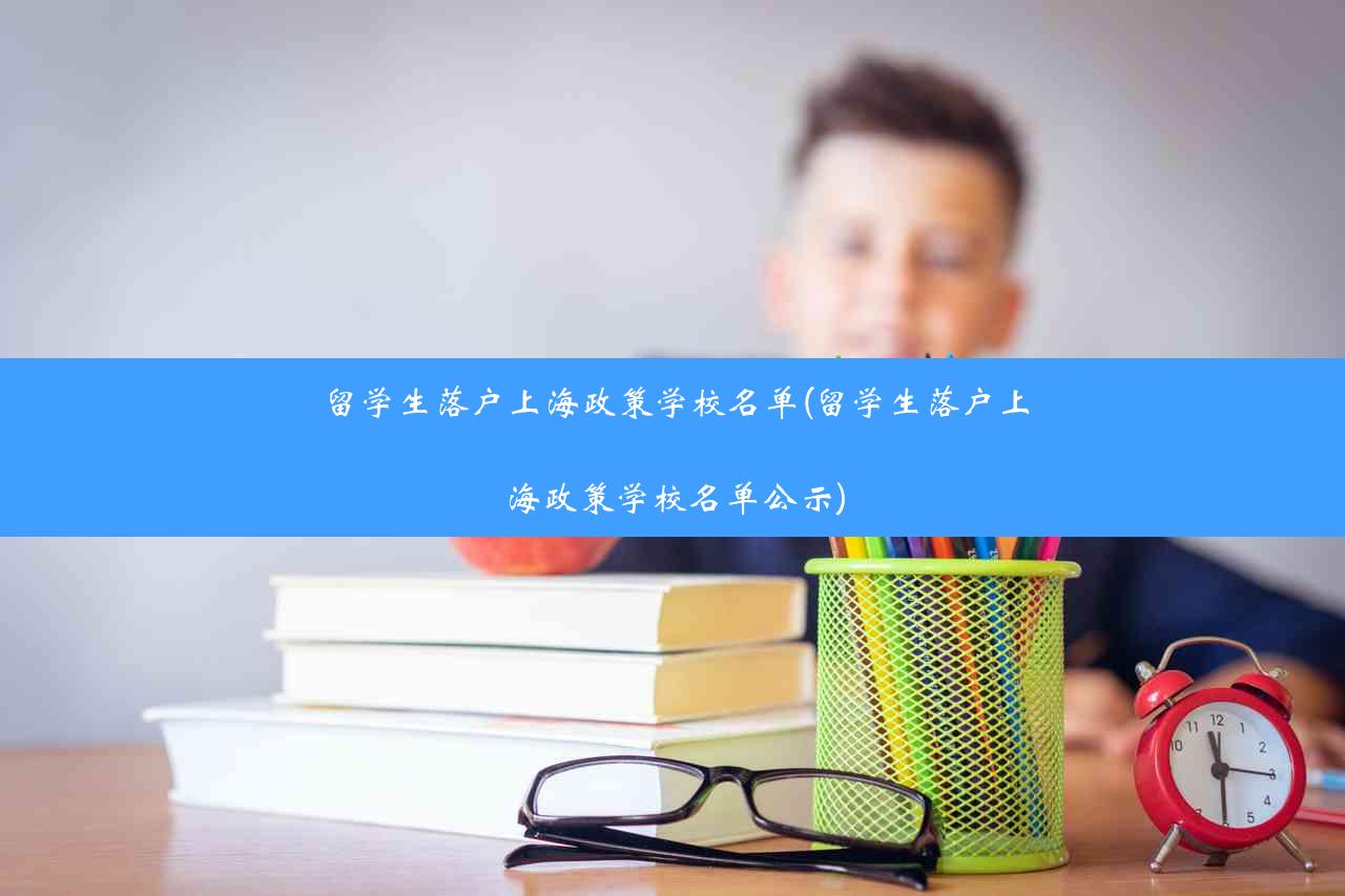 留学生落户上海政策学校名单(留学生落户上海政策学校名单公示)
