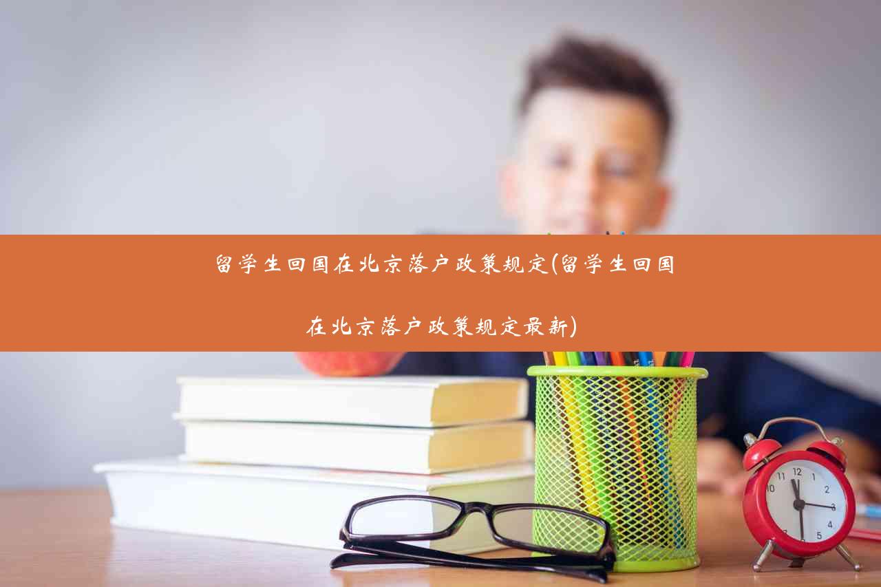 留学生回国在北京落户政策规定(留学生回国在北京落户政策规定最新)