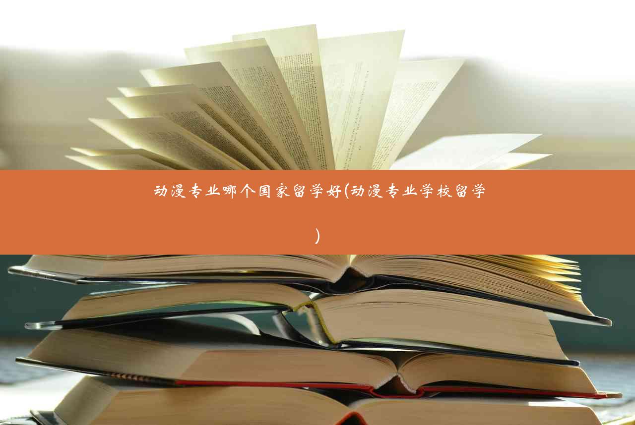 动漫专业哪个国家留学好(动漫专业学校留学)