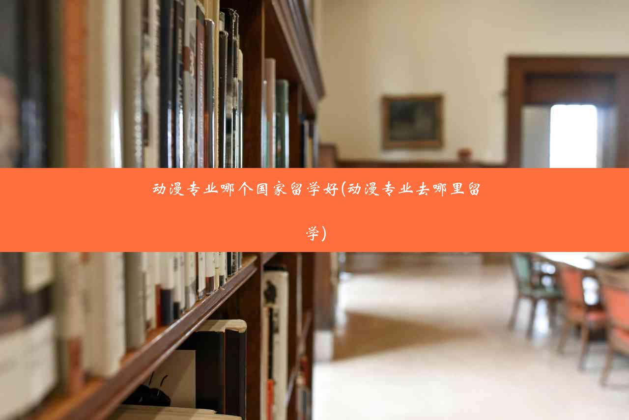 动漫专业哪个国家留学好(动漫专业去哪里留学)