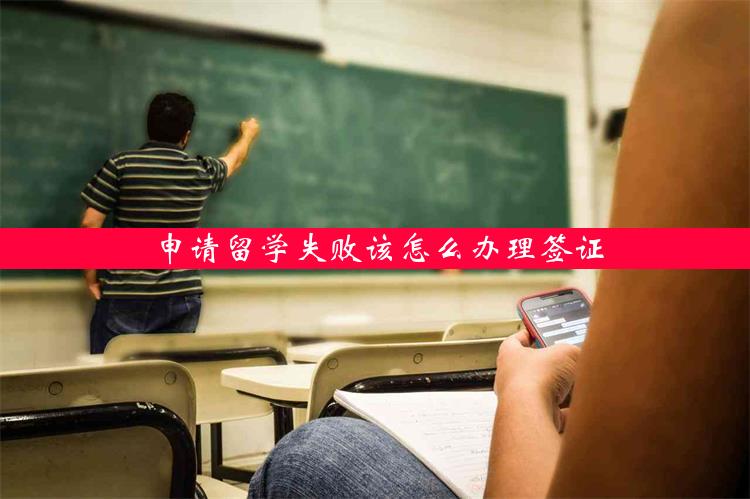 申请留学失败该怎么办理签证