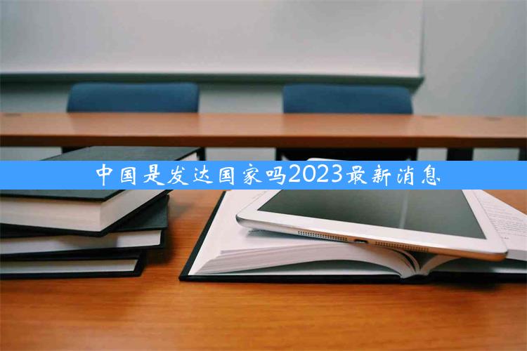 中国是发达国家吗2023最新消息