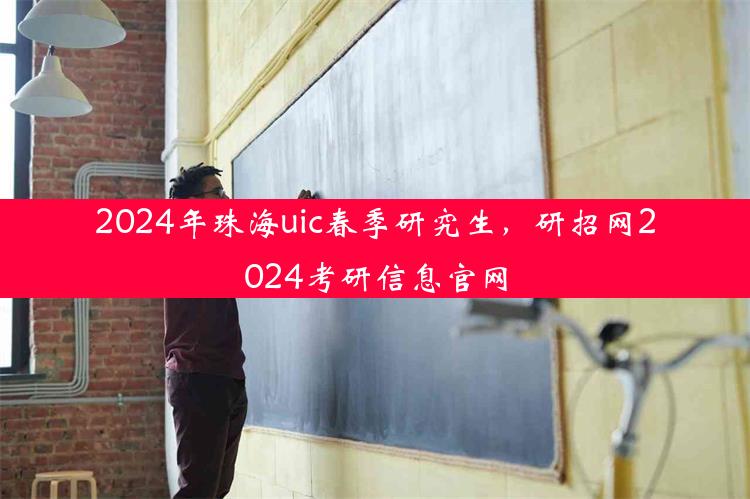 2024年珠海uic春季研究生，研招网2024考研信息官网