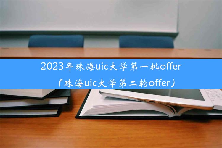 2023年珠海uic大学第一批offer（珠海uic大学第二轮offer）