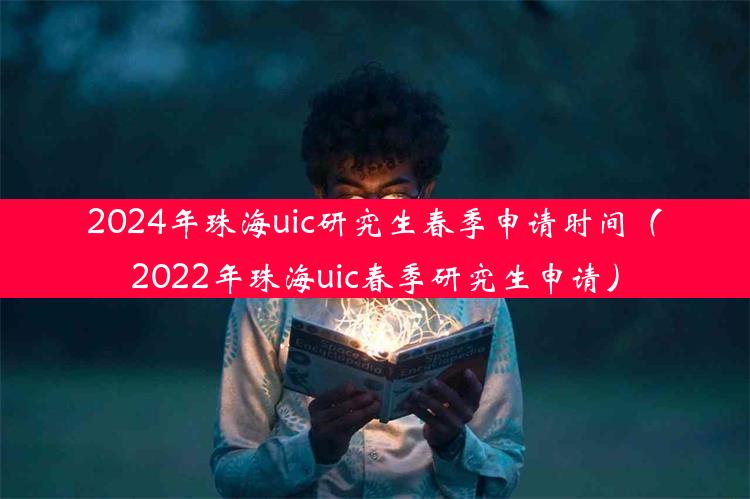 2024年珠海uic研究生春季申请时间（2022年珠海uic春季研究生申请）
