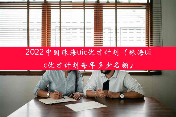 2022中国珠海uic优才计划（珠海uic优才计划每年多少名额）