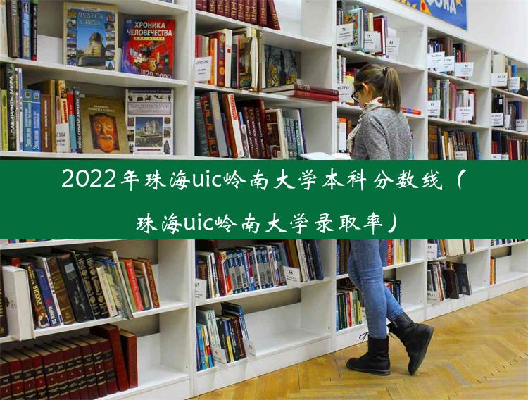 2022年珠海uic岭南大学本科分数线（珠海uic岭南大学录取率）
