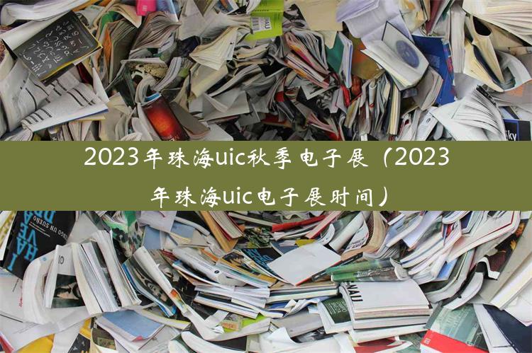 2023年珠海uic秋季电子展（2023年珠海uic电子展时间）