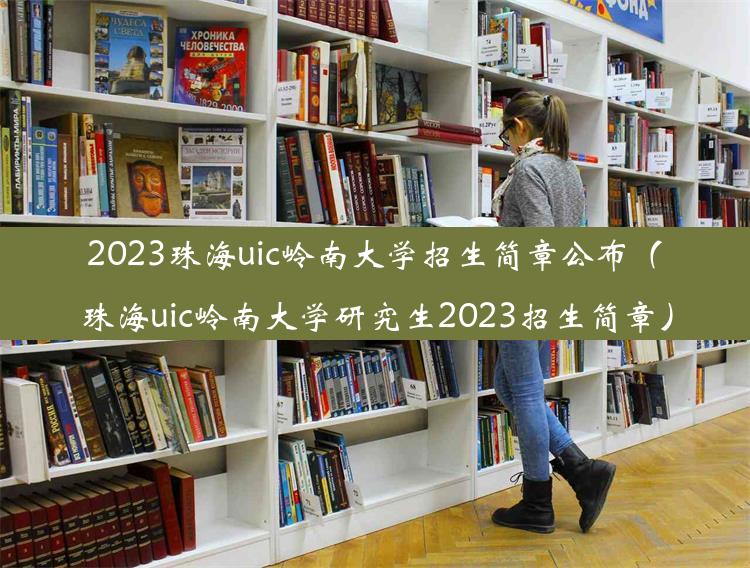 2023珠海uic岭南大学招生简章公布（珠海uic岭南大学研究生2023招生简章）