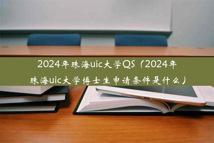 2024年珠海uic大学QS（2024年珠海uic大学博士生申请条件是什么）