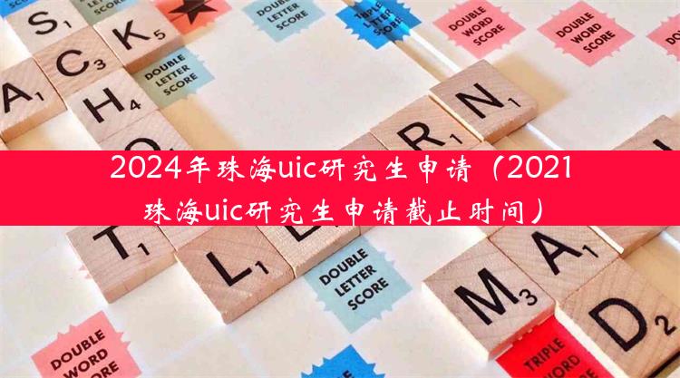 2024年珠海uic研究生申请（2021珠海uic研究生申请截止时间）