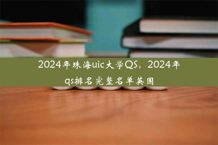 2024年珠海uic大学QS，2024年qs排名完整名单英国