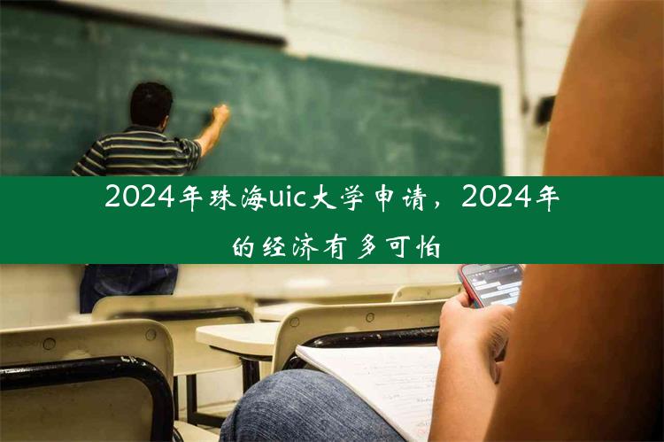 2024年珠海uic大学申请，2024年的经济有多可怕