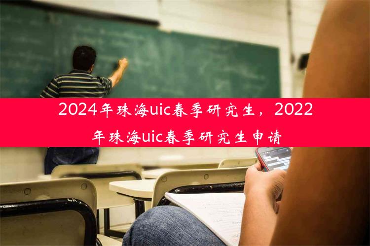 2024年珠海uic春季研究生，2022年珠海uic春季研究生申请