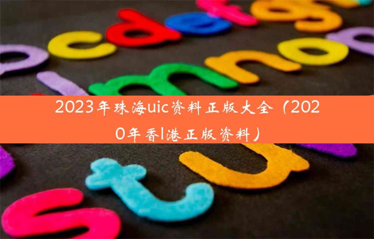 2023年珠海uic资料正版大全（2020年香l港正版资料）