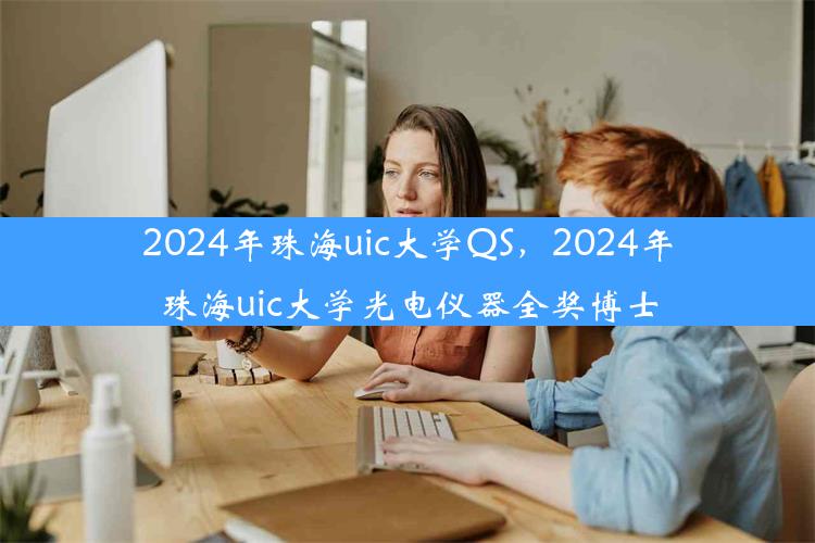 2024年珠海uic大学QS，2024年珠海uic大学光电仪器全奖博士