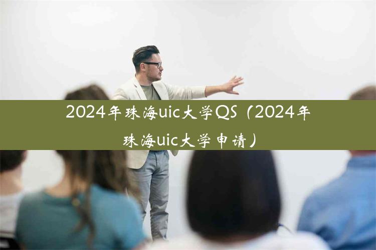 2024年珠海uic大学QS（2024年珠海uic大学申请）