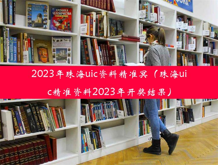 2023年珠海uic资料精准冥（珠海uic精准资料2023年开奖结果）