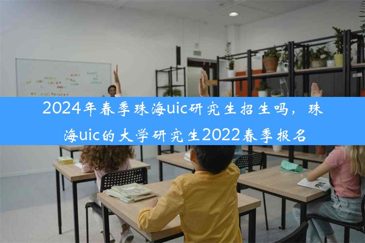 2024年春季珠海uic研究生招生吗，珠海uic的大学研究生2022春季报名