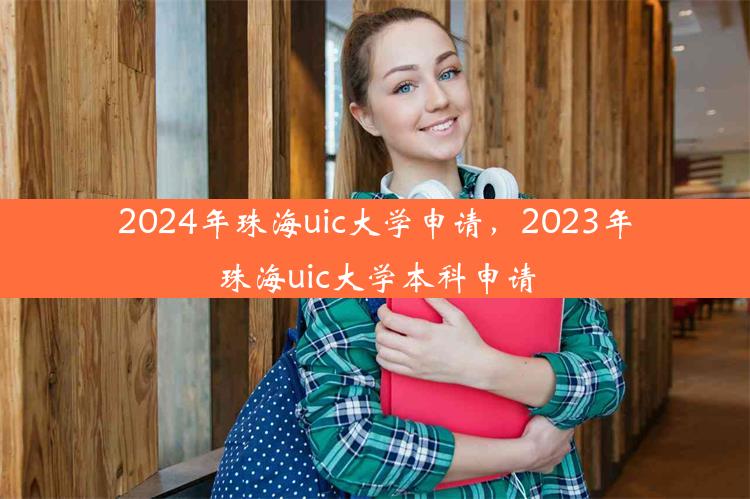 2024年珠海uic大学申请，2023年珠海uic大学本科申请