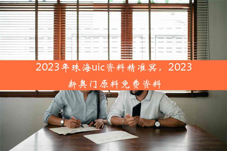 2023年珠海uic资料精准冥，2023新奥门原料免费资料