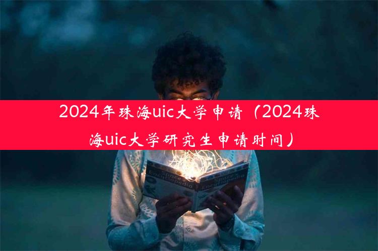 2024年珠海uic大学申请（2024珠海uic大学研究生申请时间）