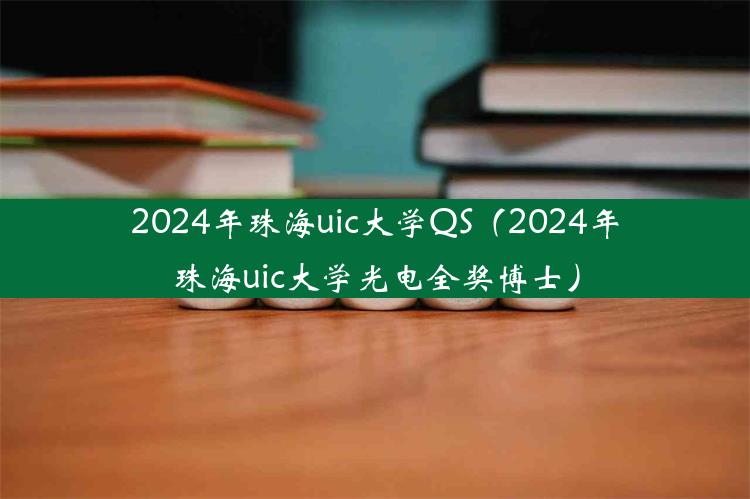 2024年珠海uic大学QS（2024年珠海uic大学光电全奖博士）