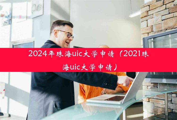 2024年珠海uic大学申请（2021珠海uic大学申请）