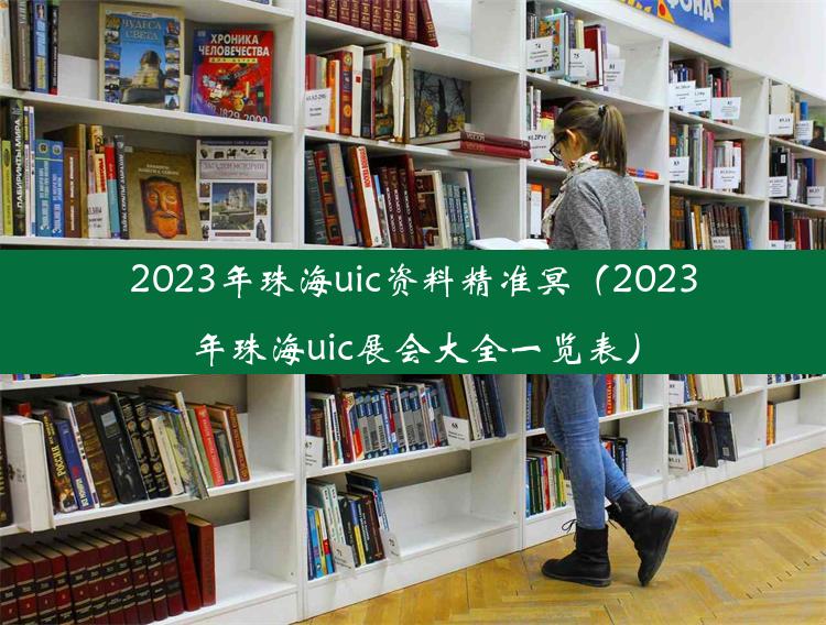 2023年珠海uic资料精准冥（2023年珠海uic展会大全一览表）