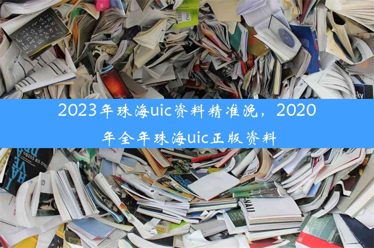 2023年珠海uic资料精准浼，2020年全年珠海uic正版资料