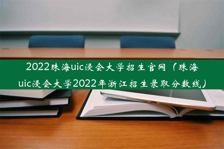 2022珠海uic浸会大学招生官网（珠海uic浸会大学2022年浙江招生录取分数线）