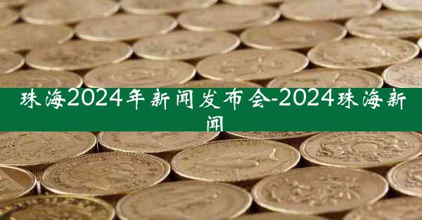 珠海2024年新闻发布会-2024珠海新闻